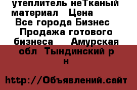 утеплитель неТканый материал › Цена ­ 100 - Все города Бизнес » Продажа готового бизнеса   . Амурская обл.,Тындинский р-н